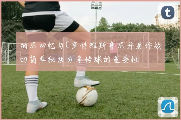 纳尼回忆与C罗特维斯鲁尼并肩作战的简单秘诀分享传球的重要性