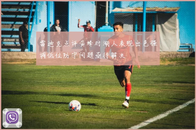 雷迪克点评黄蜂对湖人表现出色强调低位防守问题亟待解决