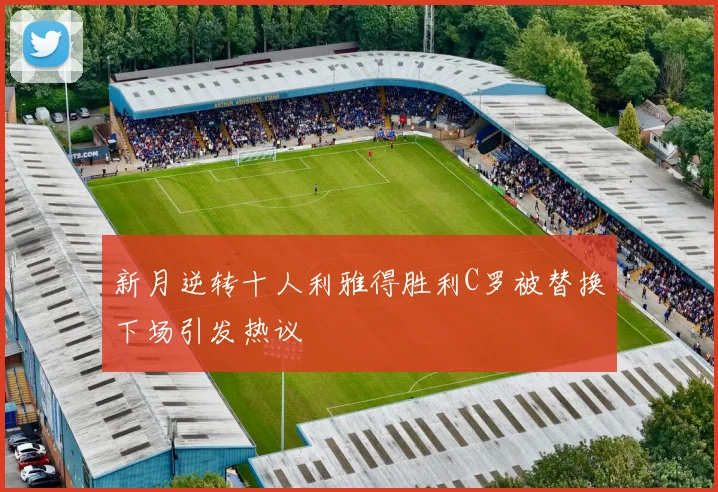新月逆转十人利雅得胜利C罗被替换下场引发热议