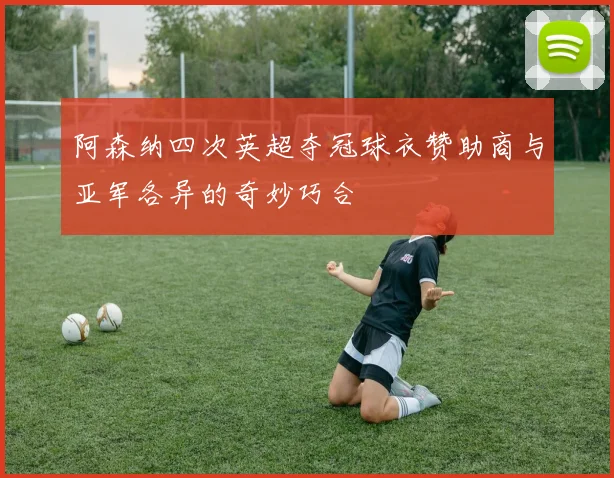 阿森纳四次英超夺冠球衣赞助商与亚军各异的奇妙巧合