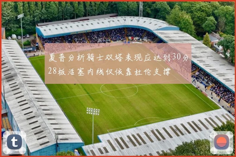 夏普分析骑士双塔表现应达到30分28板活塞内线仅依靠杜伦支撑