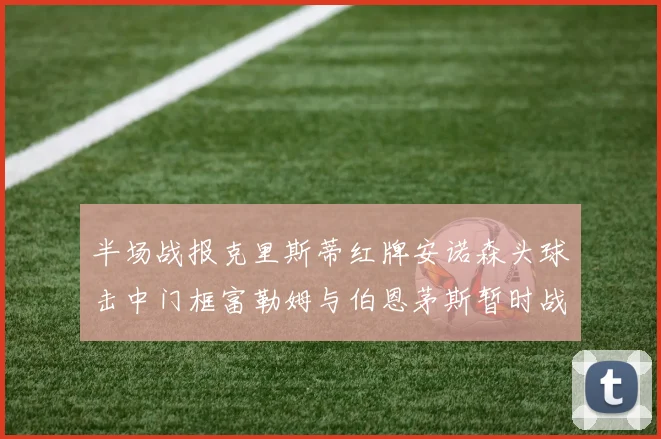 半场战报克里斯蒂红牌安诺森头球击中门框富勒姆与伯恩茅斯暂时战成平局
