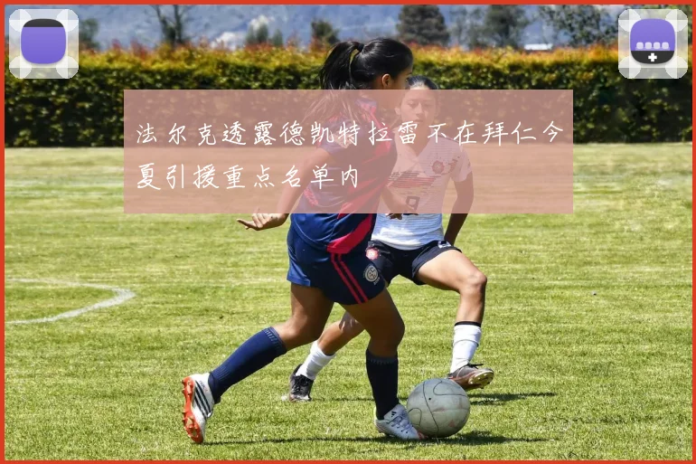 法尔克透露德凯特拉雷不在拜仁今夏引援重点名单内