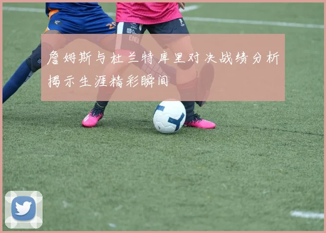 詹姆斯与杜兰特库里对决战绩分析揭示生涯精彩瞬间
