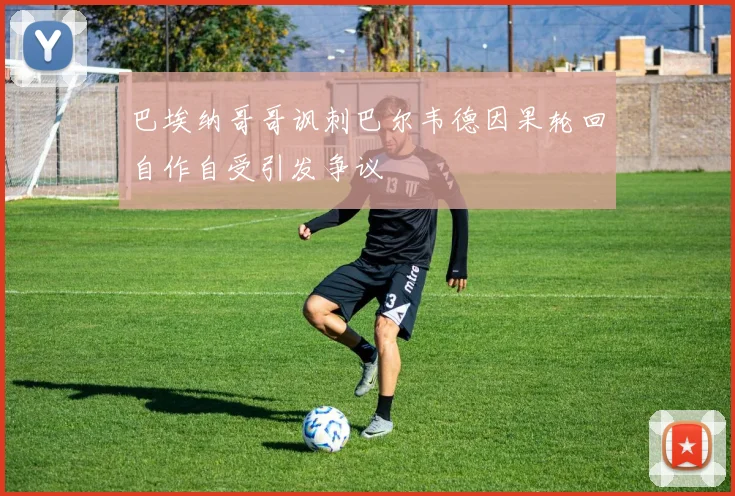 巴埃纳哥哥讽刺巴尔韦德因果轮回自作自受引发争议