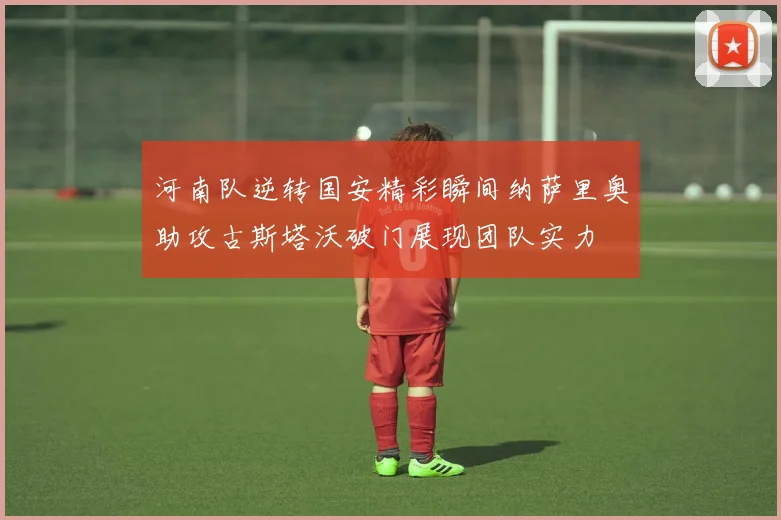 河南队逆转国安精彩瞬间纳萨里奥助攻古斯塔沃破门展现团队实力