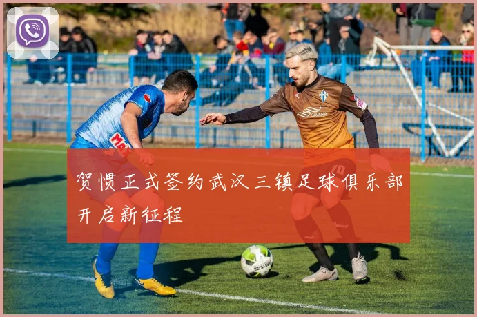 贺惯正式签约武汉三镇足球俱乐部开启新征程