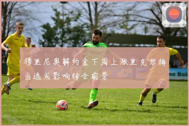 穆里尼奥解约金下周上涨里克尔梅当选或影响转会前景