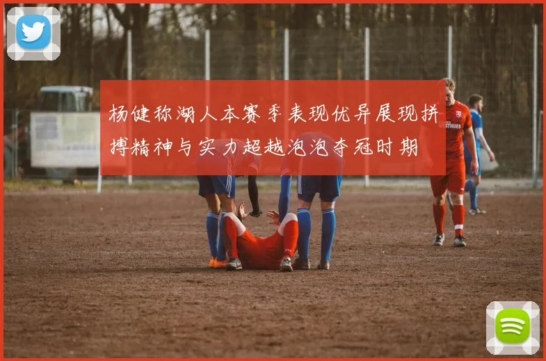 杨健称湖人本赛季表现优异展现拼搏精神与实力超越泡泡夺冠时期