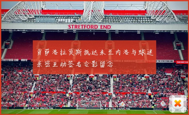 贡萨洛拉莫斯抵达米兰内洛与球迷亲密互动签名合影留念