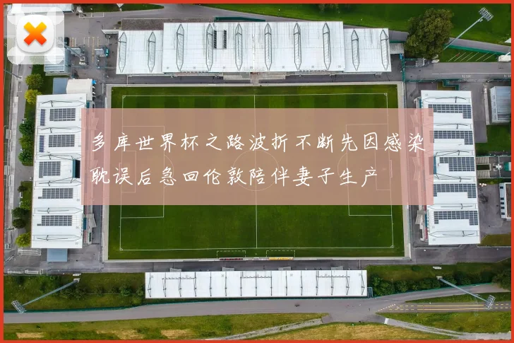 多库世界杯之路波折不断先因感染耽误后急回伦敦陪伴妻子生产