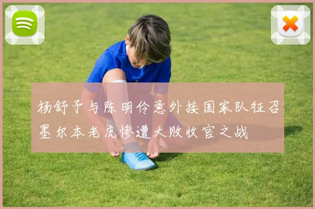 杨舒予与陈明伶意外接国家队征召墨尔本老虎惨遭大败收官之战